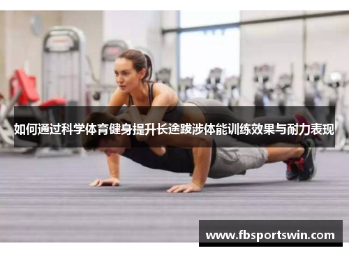 如何通过科学体育健身提升长途跋涉体能训练效果与耐力表现